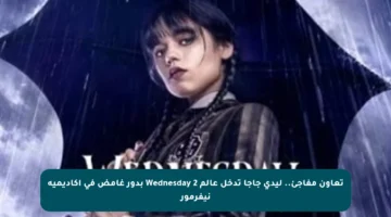 تعاون مفاجئ.. ليدي جاجا تدخل عالم Wednesday 2 بدور غامض في أكاديمية نيفرمور